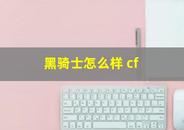 黑骑士怎么样 cf